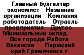 Главный бухгалтер-экономист › Название организации ­ Компания-работодатель › Отрасль предприятия ­ Другое › Минимальный оклад ­ 1 - Все города Работа » Вакансии   . Пермский край,Гремячинск г.